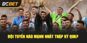 Đội Tuyển Nào Mạnh Nhất Thập Kỷ Qua? - Cùng Debet!