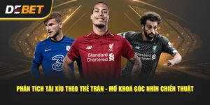 Bóc Tách Trận Cầu Nóng - Phân Tích Tài Xỉu Theo Thế Trận